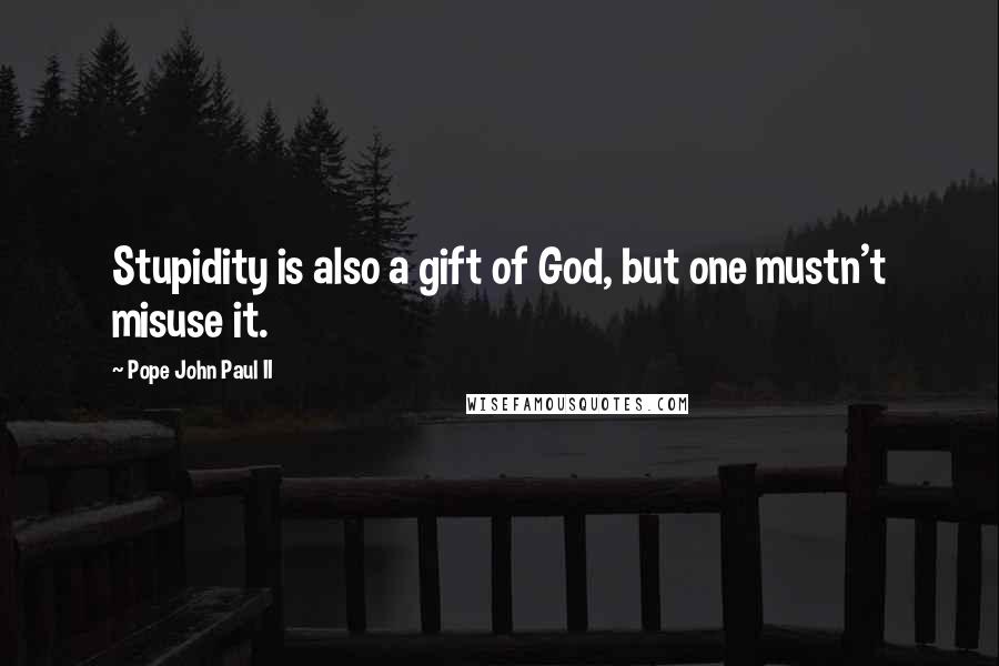 Pope John Paul II Quotes: Stupidity is also a gift of God, but one mustn't misuse it.