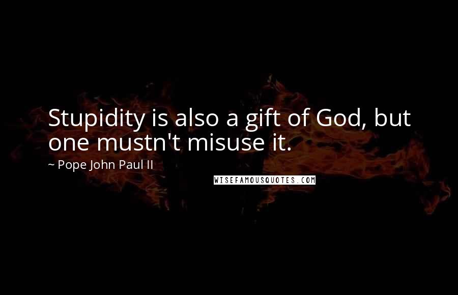 Pope John Paul II Quotes: Stupidity is also a gift of God, but one mustn't misuse it.