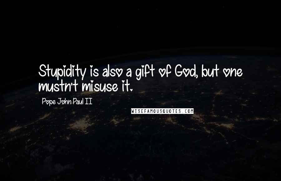 Pope John Paul II Quotes: Stupidity is also a gift of God, but one mustn't misuse it.