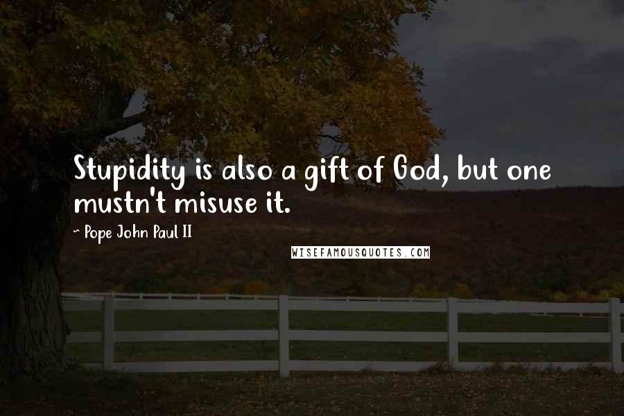 Pope John Paul II Quotes: Stupidity is also a gift of God, but one mustn't misuse it.