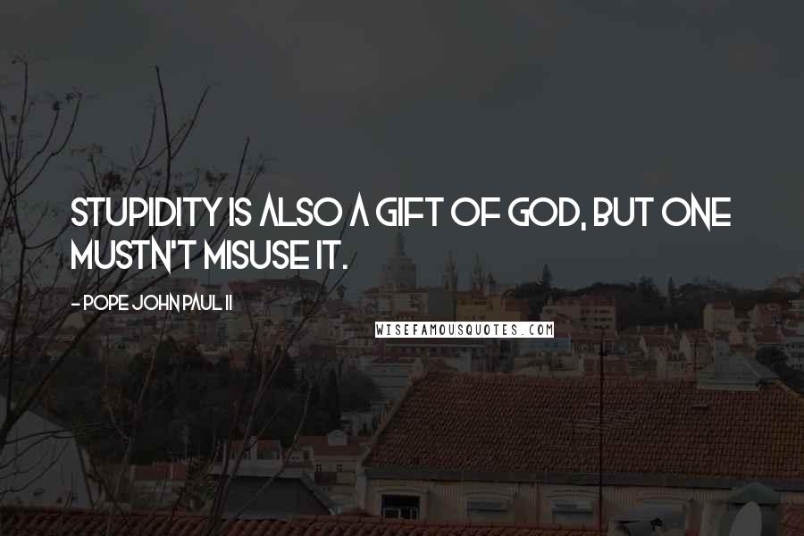 Pope John Paul II Quotes: Stupidity is also a gift of God, but one mustn't misuse it.