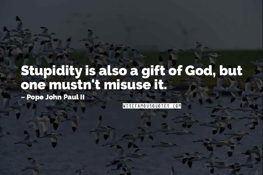 Pope John Paul II Quotes: Stupidity is also a gift of God, but one mustn't misuse it.