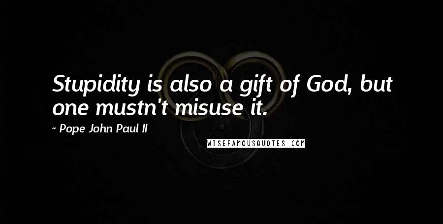 Pope John Paul II Quotes: Stupidity is also a gift of God, but one mustn't misuse it.