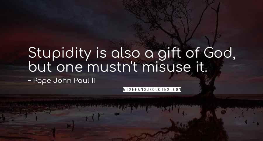 Pope John Paul II Quotes: Stupidity is also a gift of God, but one mustn't misuse it.