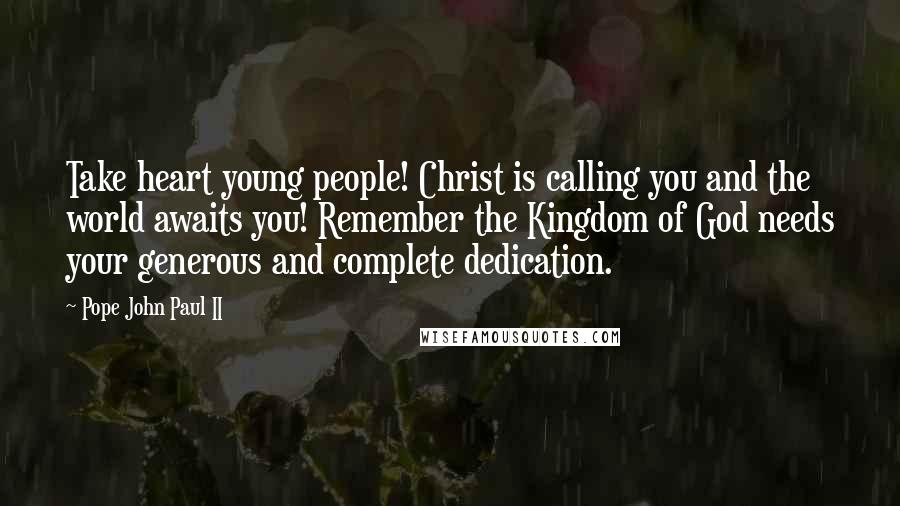 Pope John Paul II Quotes: Take heart young people! Christ is calling you and the world awaits you! Remember the Kingdom of God needs your generous and complete dedication.