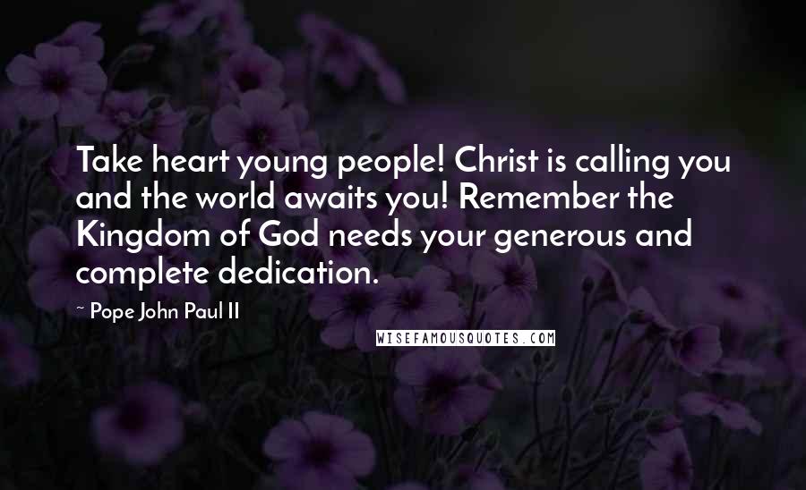 Pope John Paul II Quotes: Take heart young people! Christ is calling you and the world awaits you! Remember the Kingdom of God needs your generous and complete dedication.