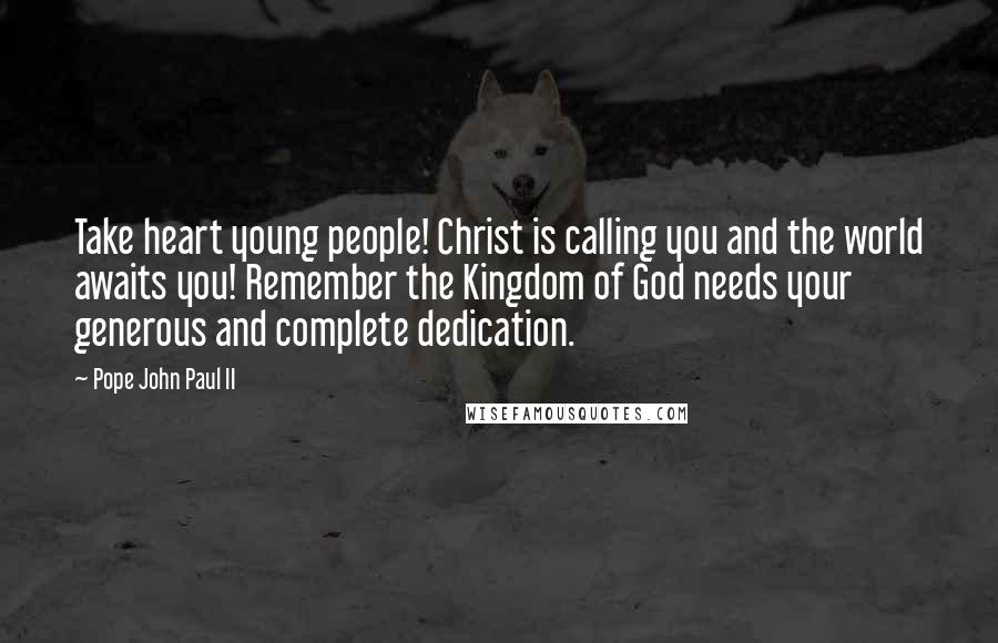 Pope John Paul II Quotes: Take heart young people! Christ is calling you and the world awaits you! Remember the Kingdom of God needs your generous and complete dedication.