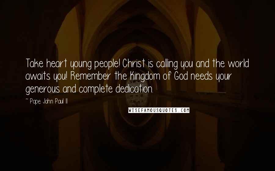 Pope John Paul II Quotes: Take heart young people! Christ is calling you and the world awaits you! Remember the Kingdom of God needs your generous and complete dedication.