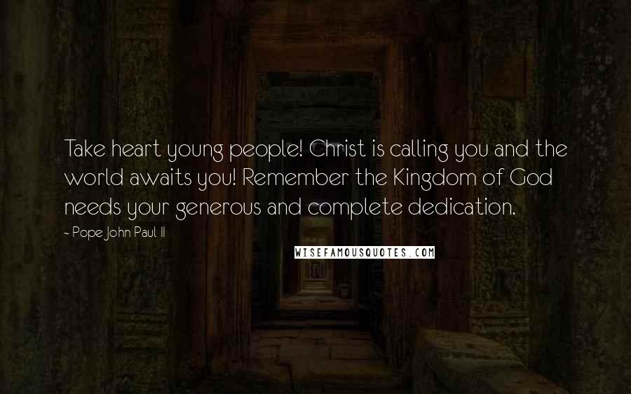 Pope John Paul II Quotes: Take heart young people! Christ is calling you and the world awaits you! Remember the Kingdom of God needs your generous and complete dedication.