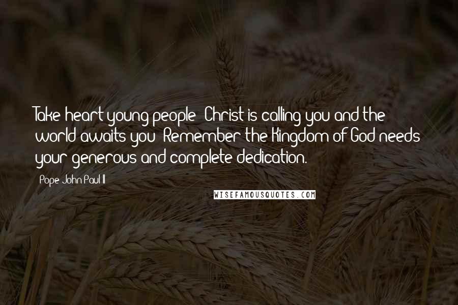 Pope John Paul II Quotes: Take heart young people! Christ is calling you and the world awaits you! Remember the Kingdom of God needs your generous and complete dedication.