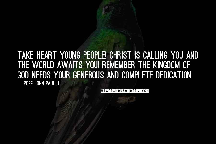 Pope John Paul II Quotes: Take heart young people! Christ is calling you and the world awaits you! Remember the Kingdom of God needs your generous and complete dedication.