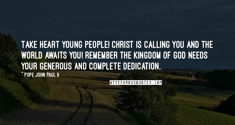 Pope John Paul II Quotes: Take heart young people! Christ is calling you and the world awaits you! Remember the Kingdom of God needs your generous and complete dedication.