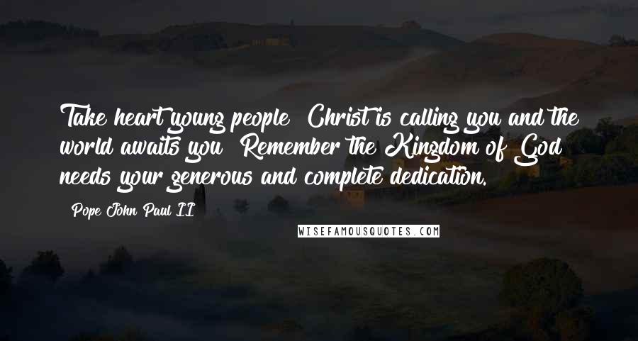 Pope John Paul II Quotes: Take heart young people! Christ is calling you and the world awaits you! Remember the Kingdom of God needs your generous and complete dedication.