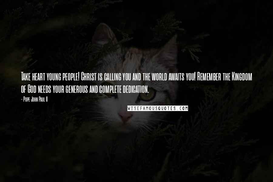 Pope John Paul II Quotes: Take heart young people! Christ is calling you and the world awaits you! Remember the Kingdom of God needs your generous and complete dedication.