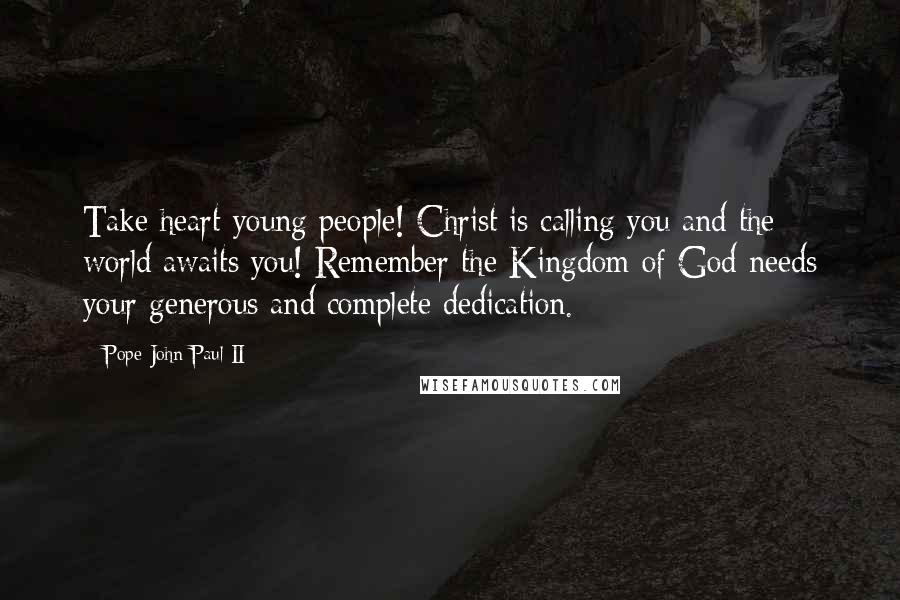 Pope John Paul II Quotes: Take heart young people! Christ is calling you and the world awaits you! Remember the Kingdom of God needs your generous and complete dedication.