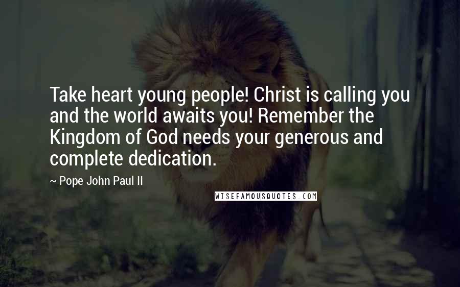 Pope John Paul II Quotes: Take heart young people! Christ is calling you and the world awaits you! Remember the Kingdom of God needs your generous and complete dedication.