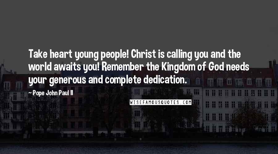 Pope John Paul II Quotes: Take heart young people! Christ is calling you and the world awaits you! Remember the Kingdom of God needs your generous and complete dedication.