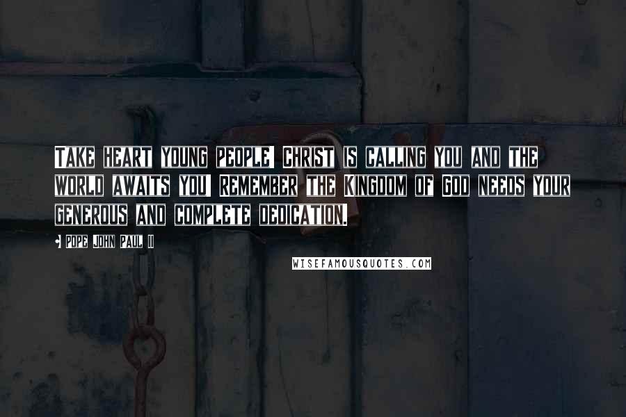 Pope John Paul II Quotes: Take heart young people! Christ is calling you and the world awaits you! Remember the Kingdom of God needs your generous and complete dedication.