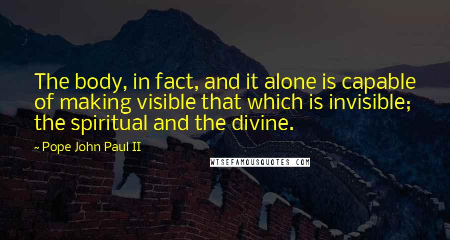 Pope John Paul II Quotes: The body, in fact, and it alone is capable of making visible that which is invisible; the spiritual and the divine.