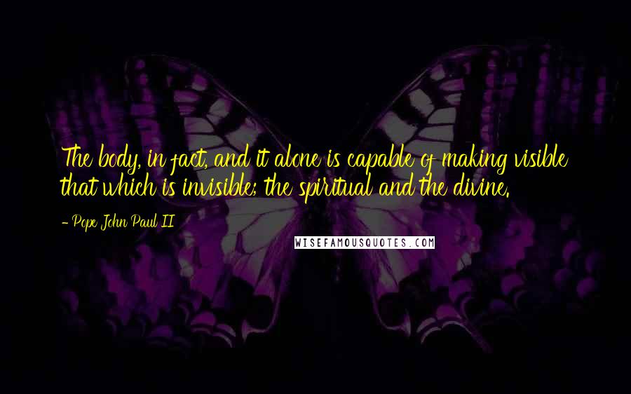 Pope John Paul II Quotes: The body, in fact, and it alone is capable of making visible that which is invisible; the spiritual and the divine.