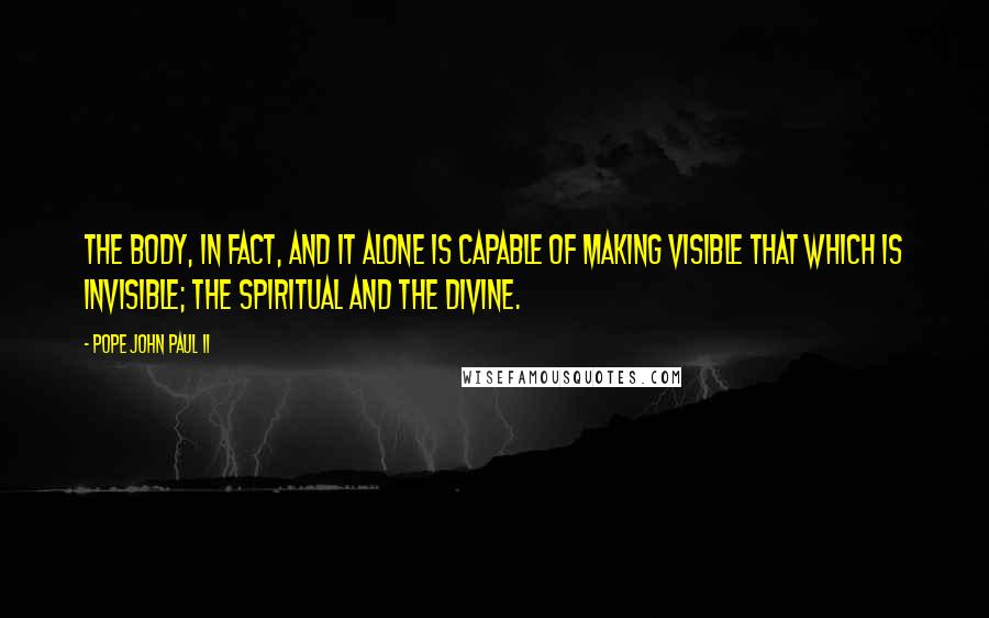 Pope John Paul II Quotes: The body, in fact, and it alone is capable of making visible that which is invisible; the spiritual and the divine.