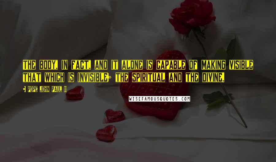 Pope John Paul II Quotes: The body, in fact, and it alone is capable of making visible that which is invisible; the spiritual and the divine.