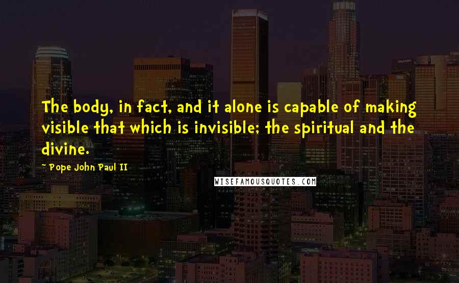 Pope John Paul II Quotes: The body, in fact, and it alone is capable of making visible that which is invisible; the spiritual and the divine.