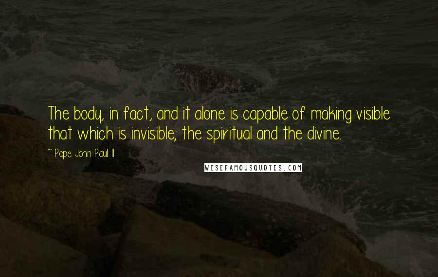 Pope John Paul II Quotes: The body, in fact, and it alone is capable of making visible that which is invisible; the spiritual and the divine.