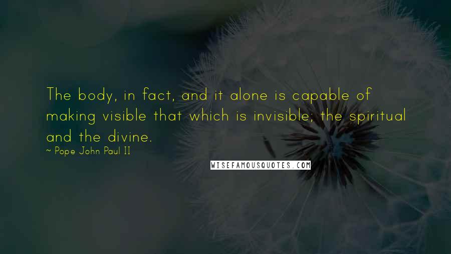Pope John Paul II Quotes: The body, in fact, and it alone is capable of making visible that which is invisible; the spiritual and the divine.
