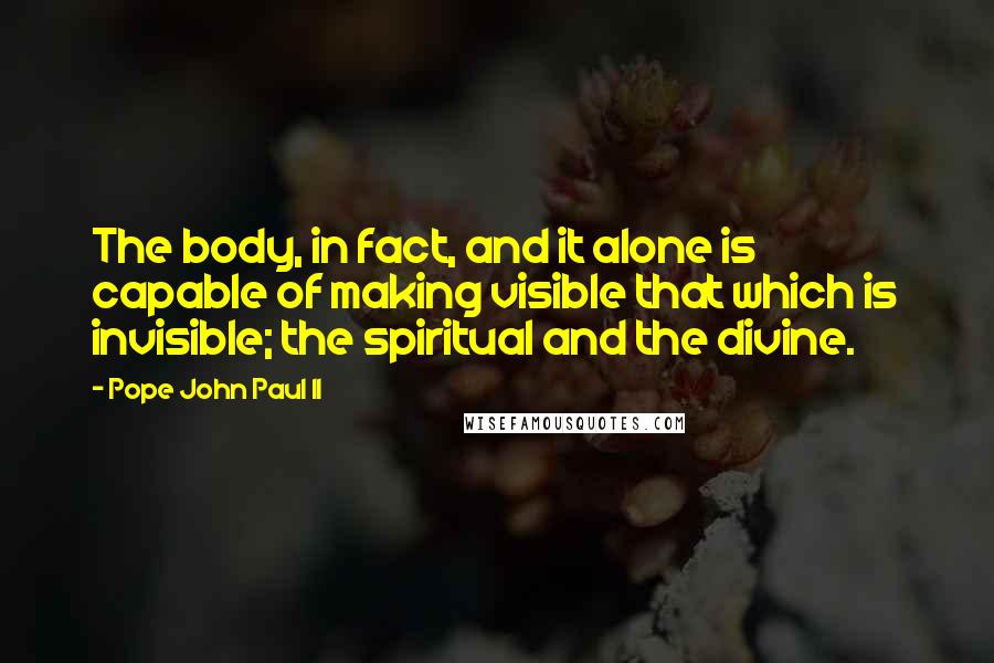 Pope John Paul II Quotes: The body, in fact, and it alone is capable of making visible that which is invisible; the spiritual and the divine.