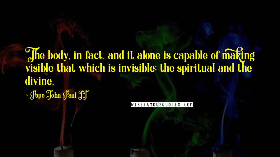 Pope John Paul II Quotes: The body, in fact, and it alone is capable of making visible that which is invisible; the spiritual and the divine.