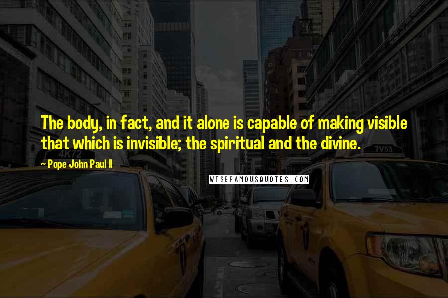 Pope John Paul II Quotes: The body, in fact, and it alone is capable of making visible that which is invisible; the spiritual and the divine.