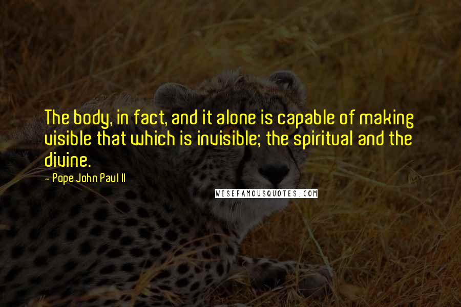 Pope John Paul II Quotes: The body, in fact, and it alone is capable of making visible that which is invisible; the spiritual and the divine.