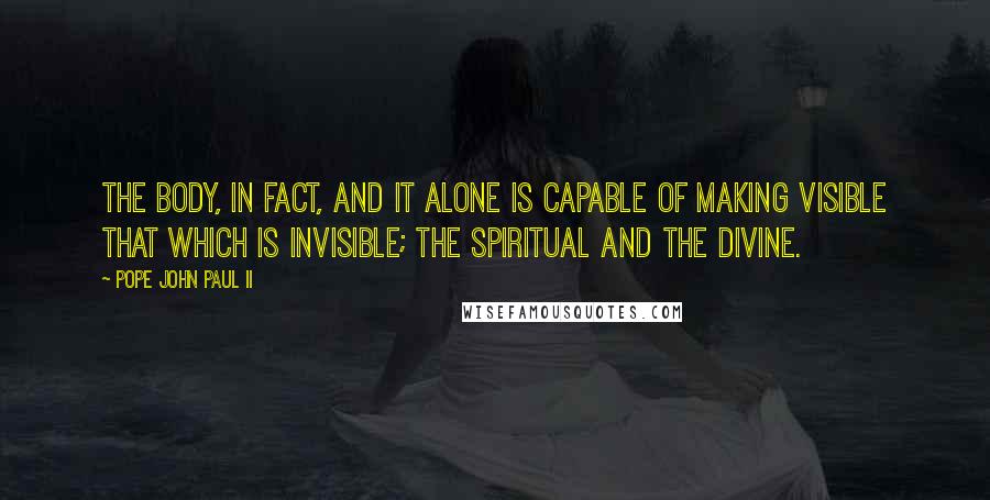 Pope John Paul II Quotes: The body, in fact, and it alone is capable of making visible that which is invisible; the spiritual and the divine.