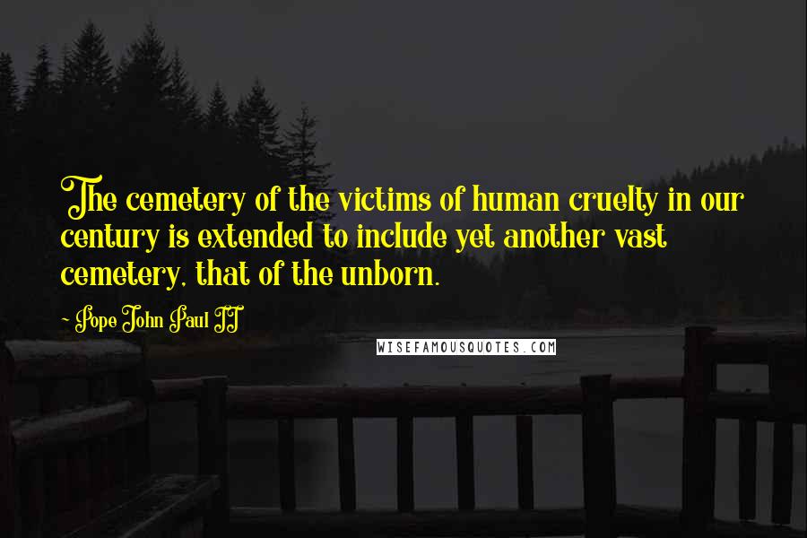 Pope John Paul II Quotes: The cemetery of the victims of human cruelty in our century is extended to include yet another vast cemetery, that of the unborn.