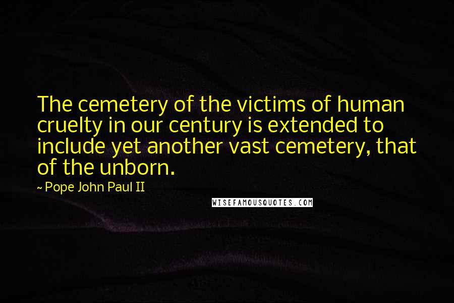 Pope John Paul II Quotes: The cemetery of the victims of human cruelty in our century is extended to include yet another vast cemetery, that of the unborn.