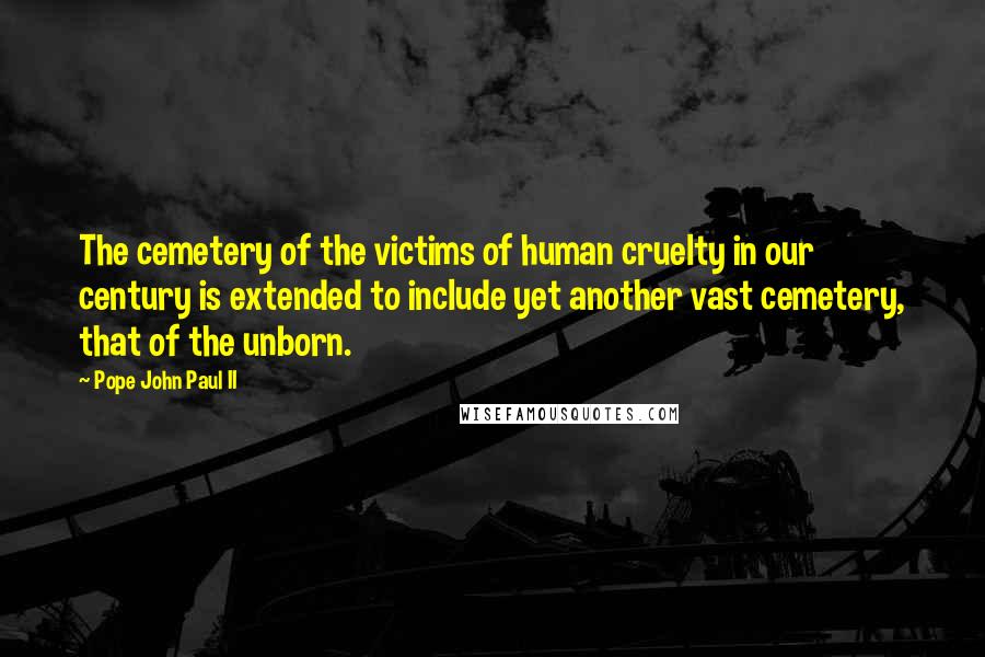 Pope John Paul II Quotes: The cemetery of the victims of human cruelty in our century is extended to include yet another vast cemetery, that of the unborn.