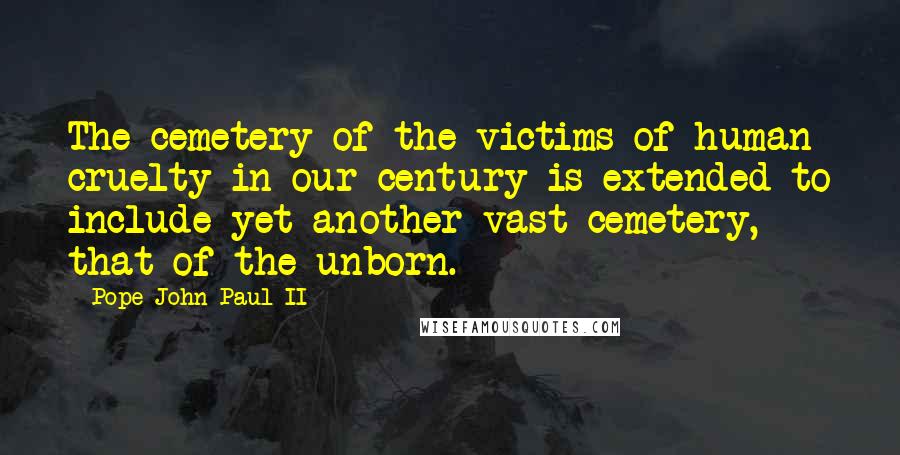 Pope John Paul II Quotes: The cemetery of the victims of human cruelty in our century is extended to include yet another vast cemetery, that of the unborn.