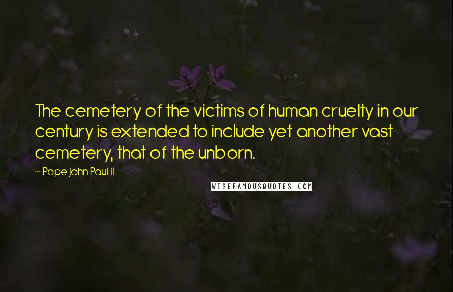 Pope John Paul II Quotes: The cemetery of the victims of human cruelty in our century is extended to include yet another vast cemetery, that of the unborn.