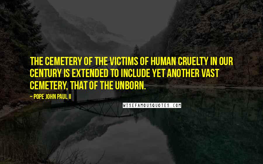 Pope John Paul II Quotes: The cemetery of the victims of human cruelty in our century is extended to include yet another vast cemetery, that of the unborn.