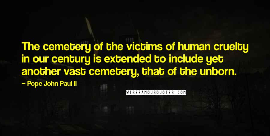 Pope John Paul II Quotes: The cemetery of the victims of human cruelty in our century is extended to include yet another vast cemetery, that of the unborn.