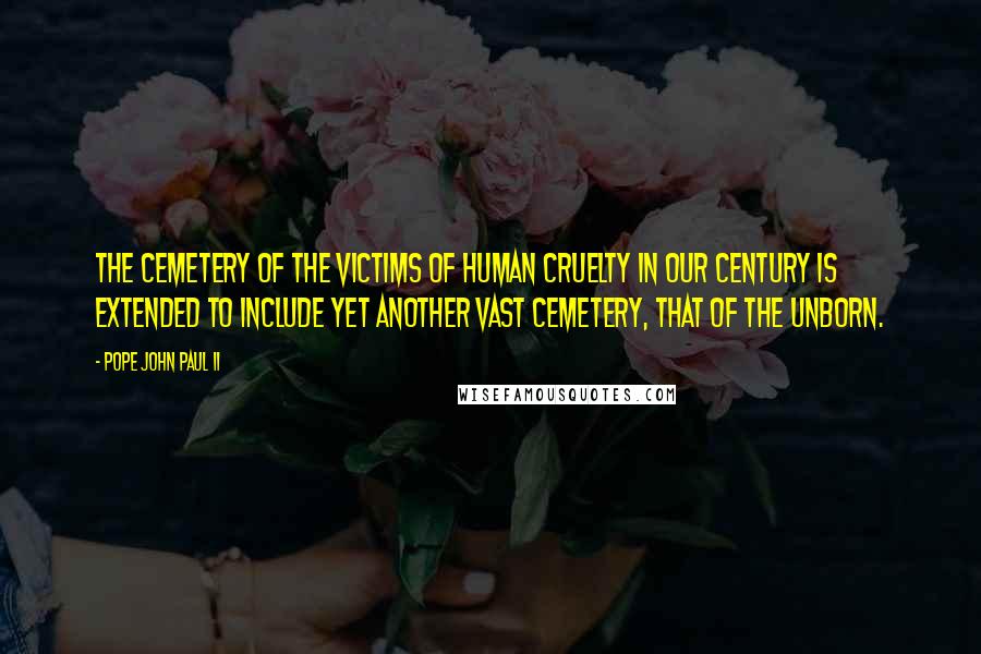 Pope John Paul II Quotes: The cemetery of the victims of human cruelty in our century is extended to include yet another vast cemetery, that of the unborn.