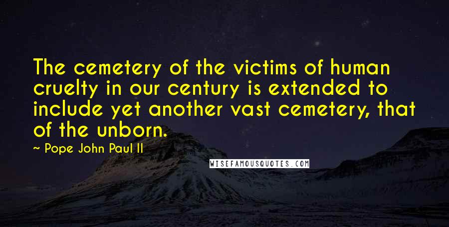 Pope John Paul II Quotes: The cemetery of the victims of human cruelty in our century is extended to include yet another vast cemetery, that of the unborn.