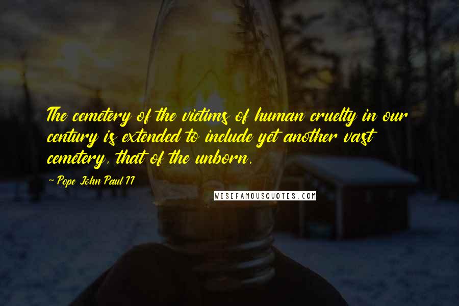 Pope John Paul II Quotes: The cemetery of the victims of human cruelty in our century is extended to include yet another vast cemetery, that of the unborn.