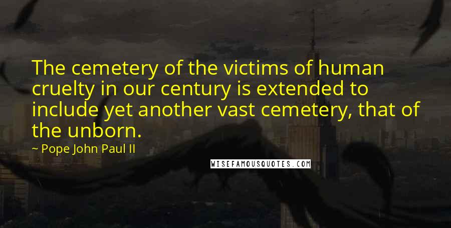 Pope John Paul II Quotes: The cemetery of the victims of human cruelty in our century is extended to include yet another vast cemetery, that of the unborn.
