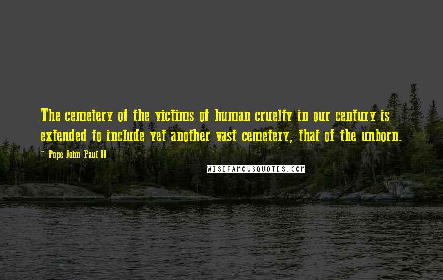 Pope John Paul II Quotes: The cemetery of the victims of human cruelty in our century is extended to include yet another vast cemetery, that of the unborn.