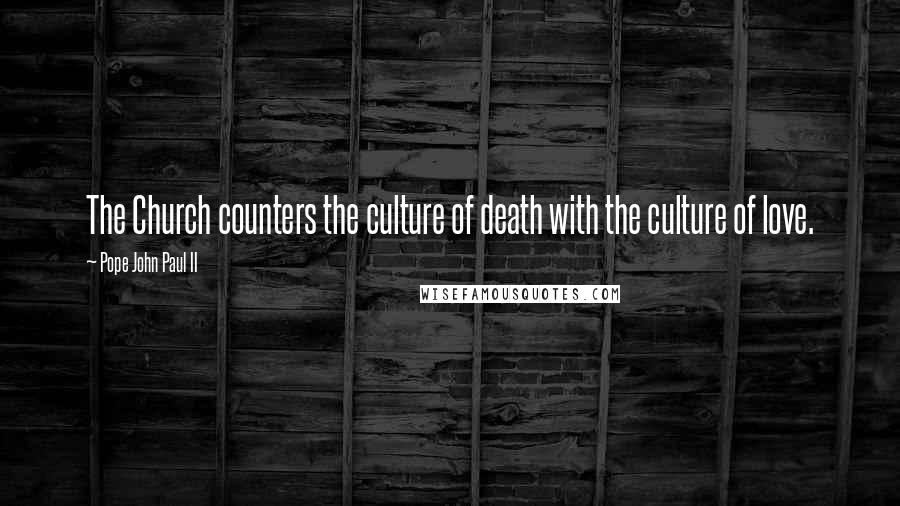 Pope John Paul II Quotes: The Church counters the culture of death with the culture of love.