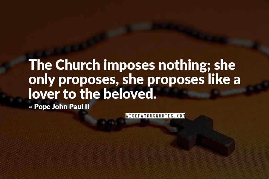 Pope John Paul II Quotes: The Church imposes nothing; she only proposes, she proposes like a lover to the beloved.