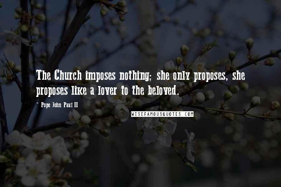 Pope John Paul II Quotes: The Church imposes nothing; she only proposes, she proposes like a lover to the beloved.