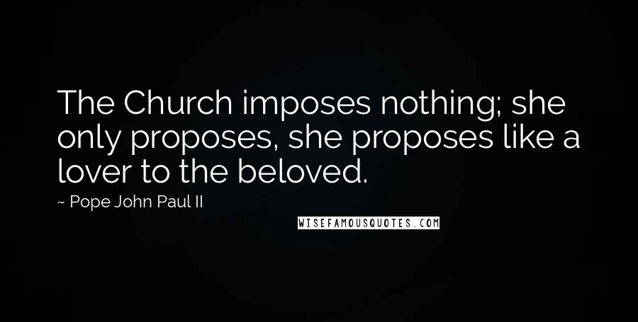Pope John Paul II Quotes: The Church imposes nothing; she only proposes, she proposes like a lover to the beloved.
